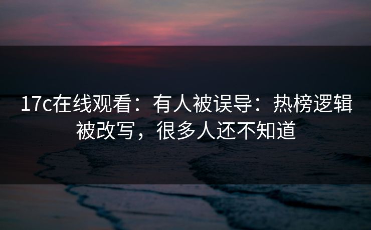 17c在线观看：有人被误导：热榜逻辑被改写，很多人还不知道