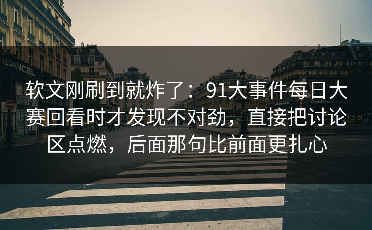 软文刚刷到就炸了：91大事件每日大赛回看时才发现不对劲，直接把讨论区点燃，后面那句比前面更扎心